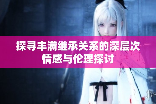 探寻丰满继承关系的深层次情感与伦理探讨