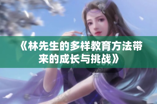 《林先生的多样教育方法带来的成长与挑战》