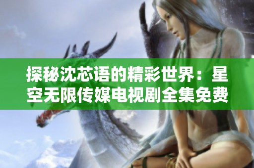 探秘沈芯语的精彩世界：星空无限传媒电视剧全集免费观看