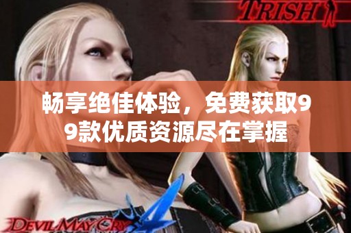 畅享绝佳体验，免费获取99款优质资源尽在掌握