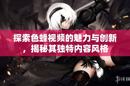 探索色蜂视频的魅力与创新，揭秘其独特内容风格