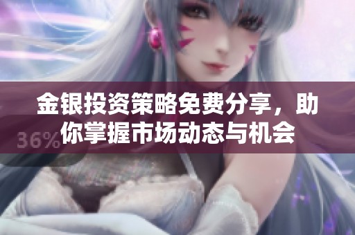 金银投资策略免费分享，助你掌握市场动态与机会