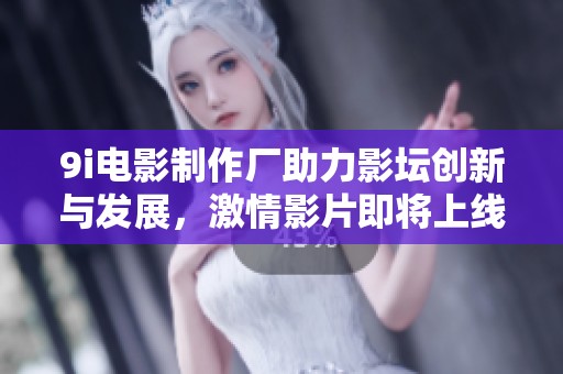 9i电影制作厂助力影坛创新与发展，激情影片即将上线