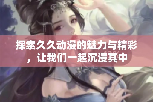 探索久久动漫的魅力与精彩，让我们一起沉浸其中