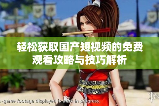 轻松获取国产短视频的免费观看攻略与技巧解析