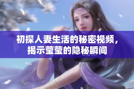 初探人妻生活的秘密视频，揭示莹莹的隐秘瞬间