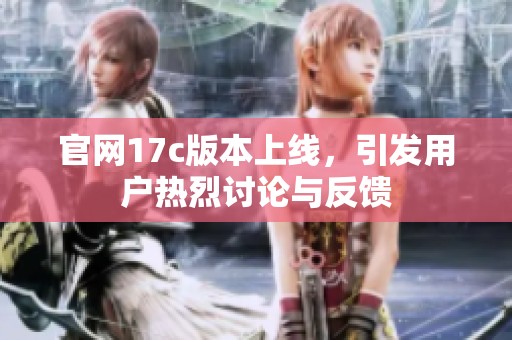官网17c版本上线，引发用户热烈讨论与反馈