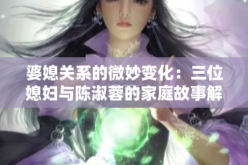婆媳关系的微妙变化：三位媳妇与陈淑蓉的家庭故事解析