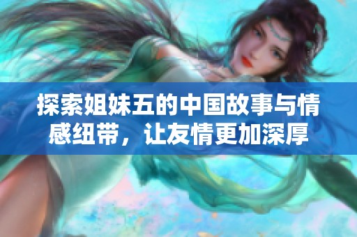 探索姐妹五的中国故事与情感纽带，让友情更加深厚