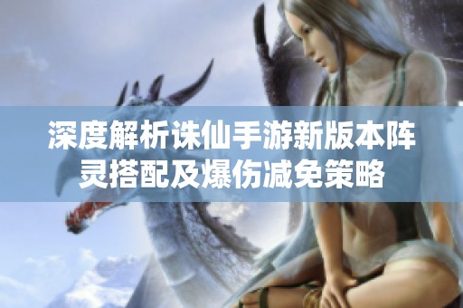 深度解析诛仙手游新版本阵灵搭配及爆伤减免策略