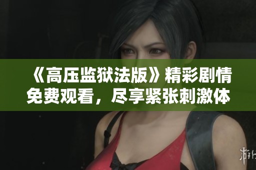 《高压监狱法版》精彩剧情免费观看，尽享紧张刺激体验