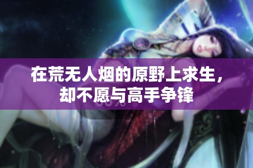 在荒无人烟的原野上求生，却不愿与高手争锋