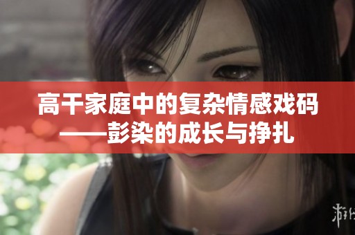 高干家庭中的复杂情感戏码——彭染的成长与挣扎