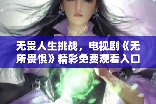 无畏人生挑战，电视剧《无所畏惧》精彩免费观看入口分享