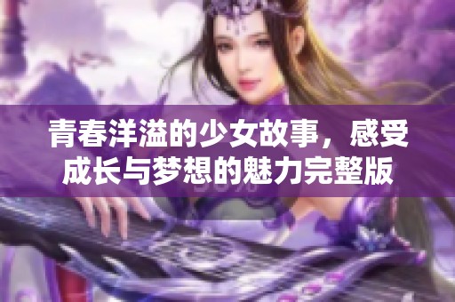 青春洋溢的少女故事，感受成长与梦想的魅力完整版