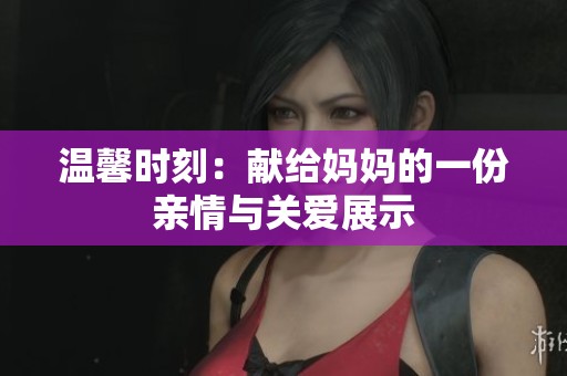 温馨时刻：献给妈妈的一份亲情与关爱展示