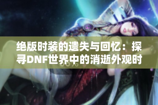 绝版时装的遗失与回忆：探寻DNF世界中的消逝外观时装