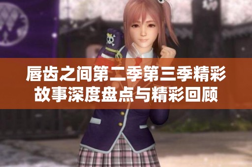 唇齿之间第二季第三季精彩故事深度盘点与精彩回顾