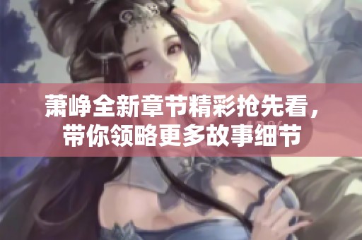 萧峥全新章节精彩抢先看，带你领略更多故事细节
