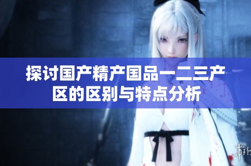 探讨国产精产国品一二三产区的区别与特点分析