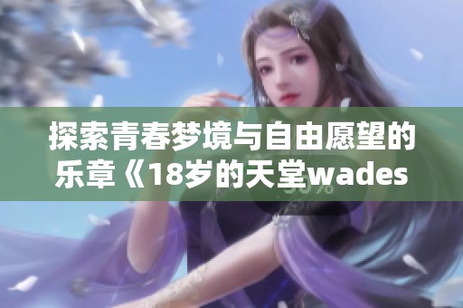 探索青春梦境与自由愿望的乐章《18岁的天堂wades》