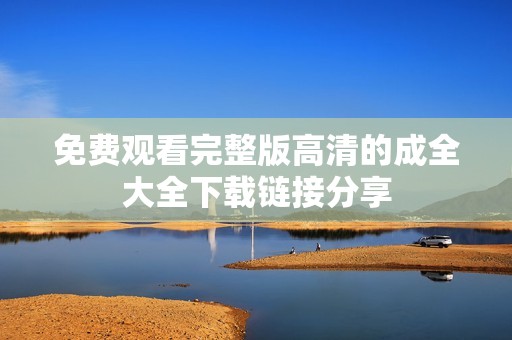 免费观看完整版高清的成全大全下载链接分享