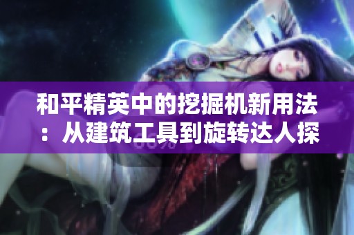 和平精英中的挖掘机新用法：从建筑工具到旋转达人探秘！