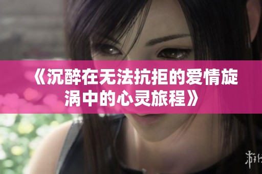 《沉醉在无法抗拒的爱情旋涡中的心灵旅程》