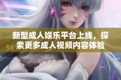 新型成人娱乐平台上线，探索更多成人视频内容体验