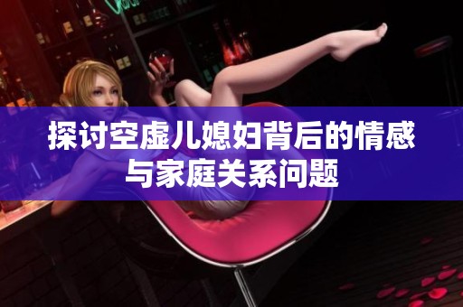 探讨空虚儿媳妇背后的情感与家庭关系问题