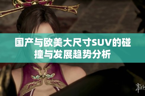 国产与欧美大尺寸SUV的碰撞与发展趋势分析