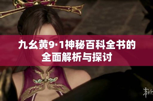 九幺黄9·1神秘百科全书的全面解析与探讨