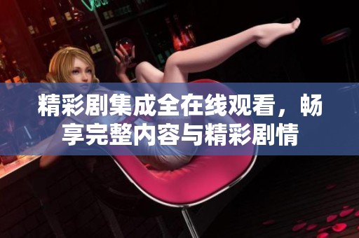 精彩剧集成全在线观看，畅享完整内容与精彩剧情