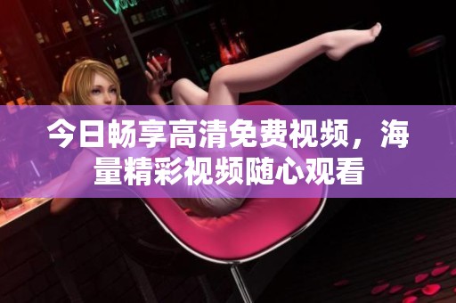 今日畅享高清免费视频，海量精彩视频随心观看