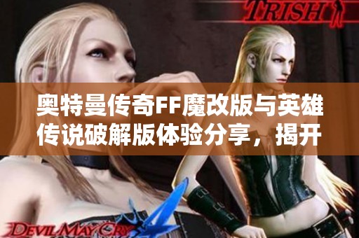 奥特曼传奇FF魔改版与英雄传说破解版体验分享，揭开游戏新篇章的精彩内容
