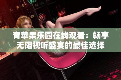 青苹果乐园在线观看：畅享无阻视听盛宴的最佳选择