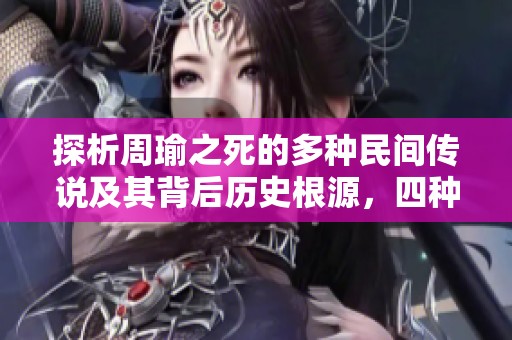 探析周瑜之死的多种民间传说及其背后历史根源，四种不同说法详解