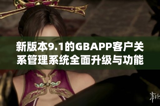 新版本9.1的GBAPP客户关系管理系统全面升级与功能解析