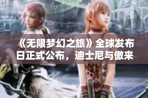 《无限梦幻之旅》全球发布日正式公布，迪士尼与傲来互动携手开启奇幻冒险之旅