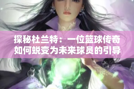 探秘杜兰特：一位篮球传奇如何蜕变为未来球员的引导者与支持者