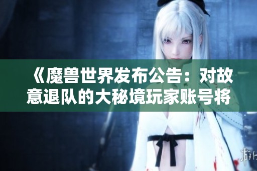 《魔兽世界发布公告：对故意退队的大秘境玩家账号将采取暂停措施》