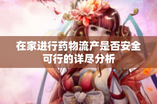 在家进行药物流产是否安全可行的详尽分析