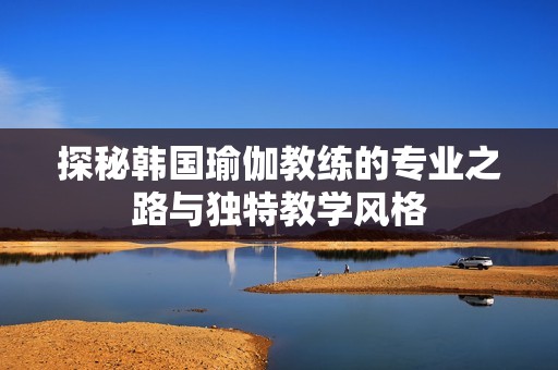 探秘韩国瑜伽教练的专业之路与独特教学风格