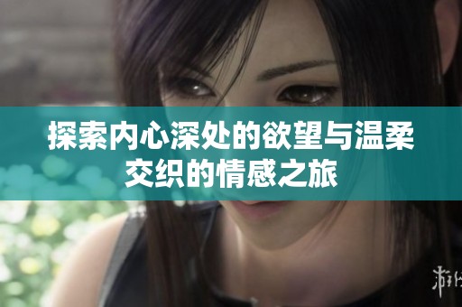 探索内心深处的欲望与温柔交织的情感之旅
