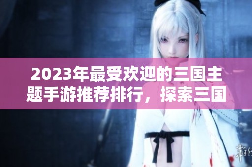 2023年最受欢迎的三国主题手游推荐排行，探索三国系列游戏新体验