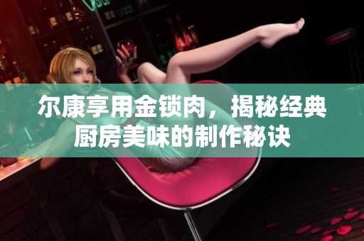 尔康享用金锁肉，揭秘经典厨房美味的制作秘诀