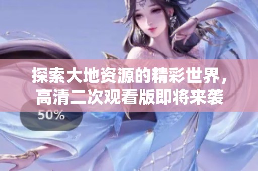探索大地资源的精彩世界，高清二次观看版即将来袭