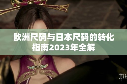欧洲尺码与日本尺码的转化指南2023年全解