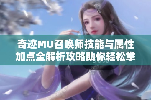 奇迹MU召唤师技能与属性加点全解析攻略助你轻松掌握游戏精髓
