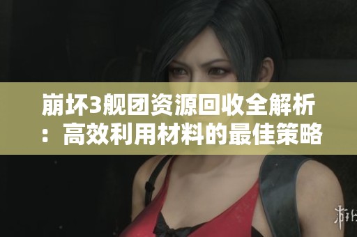 崩坏3舰团资源回收全解析：高效利用材料的最佳策略与技巧分享